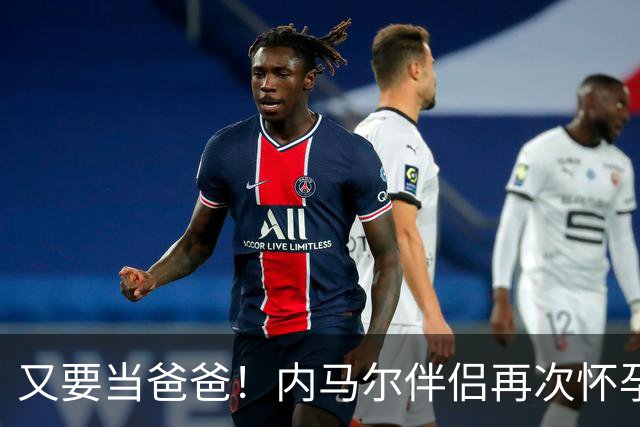 又要当爸爸！内马尔伴侣再次怀孕 两人将迎第三个女儿